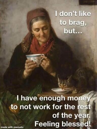 A picture of a woman sipping on her tea with a cat with the caption reading "I don't like to brag but..." "I have enough money to not work for the rest of the year. Feeling blessed!"